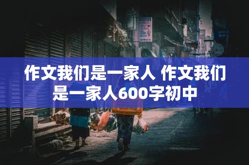 作文我们是一家人 作文我们是一家人600字初中