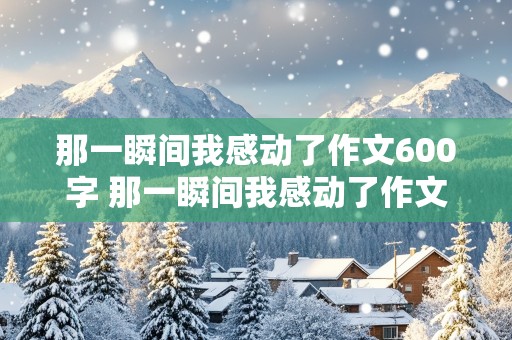 那一瞬间我感动了作文600字 那一瞬间我感动了作文600字初中