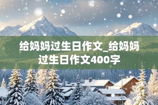 给妈妈过生日作文_给妈妈过生日作文400字