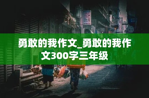 勇敢的我作文_勇敢的我作文300字三年级