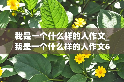 我是一个什么样的人作文_我是一个什么样的人作文600字