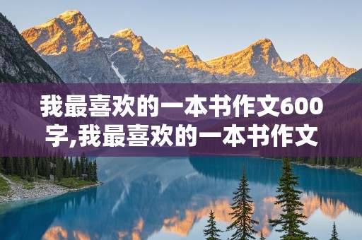 我最喜欢的一本书作文600字,我最喜欢的一本书作文600字初二