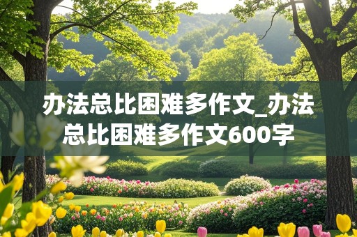 办法总比困难多作文_办法总比困难多作文600字