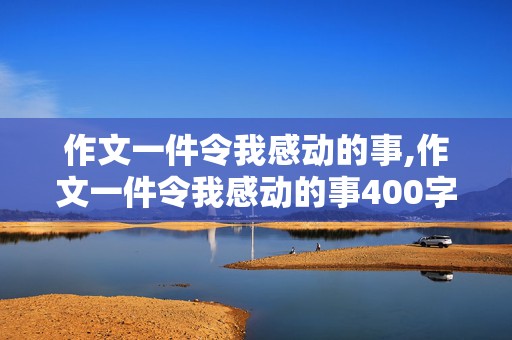 作文一件令我感动的事,作文一件令我感动的事400字