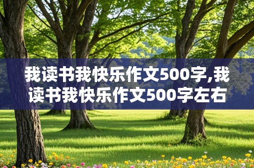 我读书我快乐作文500字,我读书我快乐作文500字左右