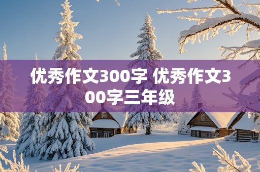 优秀作文300字 优秀作文300字三年级