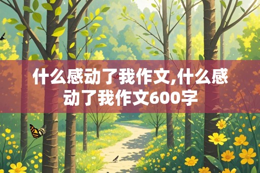 什么感动了我作文,什么感动了我作文600字