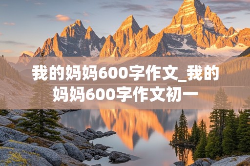 我的妈妈600字作文_我的妈妈600字作文初一