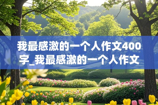 我最感激的一个人作文400字_我最感激的一个人作文400字左右