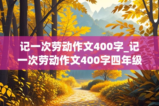 记一次劳动作文400字_记一次劳动作文400字四年级