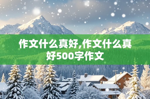 作文什么真好,作文什么真好500字作文