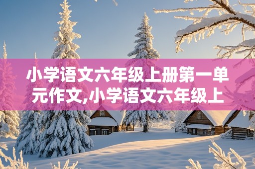 小学语文六年级上册第一单元作文,小学语文六年级上册第一单元作文变形记