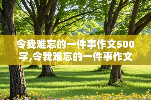 令我难忘的一件事作文500字,令我难忘的一件事作文500字左右