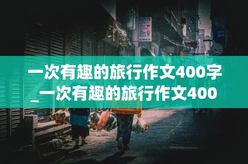 一次有趣的旅行作文400字_一次有趣的旅行作文400字四年级