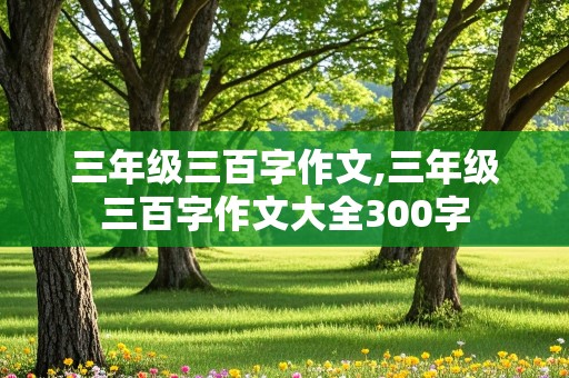 三年级三百字作文,三年级三百字作文大全300字