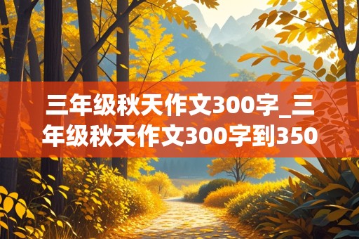 三年级秋天作文300字_三年级秋天作文300字到350字