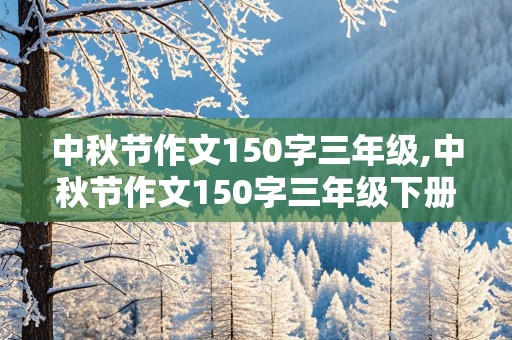 中秋节作文150字三年级,中秋节作文150字三年级下册