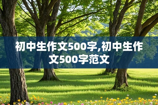 初中生作文500字,初中生作文500字范文