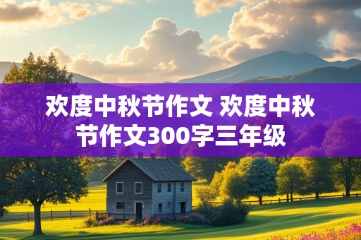 欢度中秋节作文 欢度中秋节作文300字三年级