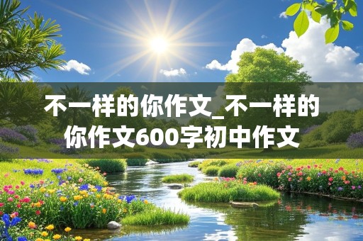 不一样的你作文_不一样的你作文600字初中作文