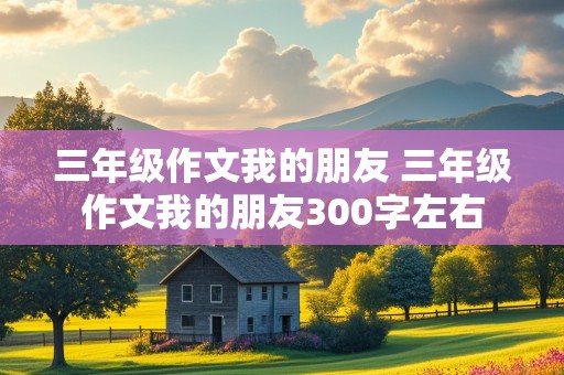 三年级作文我的朋友 三年级作文我的朋友300字左右