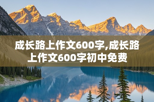 成长路上作文600字,成长路上作文600字初中免费