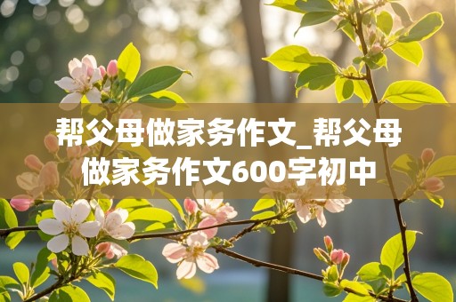 帮父母做家务作文_帮父母做家务作文600字初中