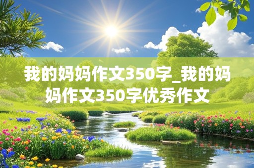 我的妈妈作文350字_我的妈妈作文350字优秀作文