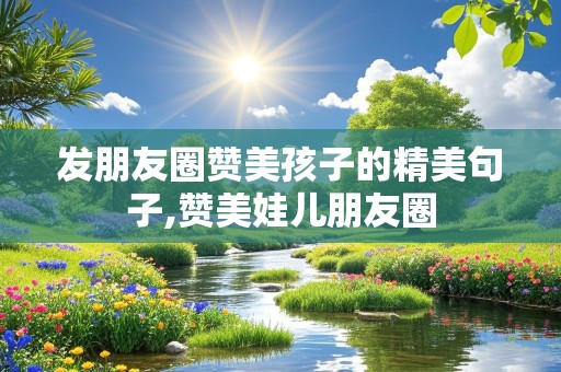 发朋友圈赞美孩子的精美句子,赞美娃儿朋友圈