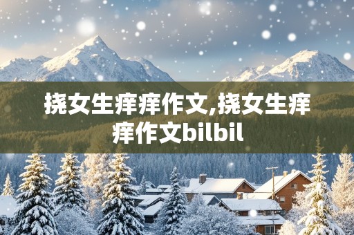 挠女生痒痒作文,挠女生痒痒作文bilbil