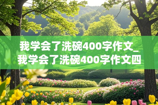 我学会了洗碗400字作文_我学会了洗碗400字作文四年级