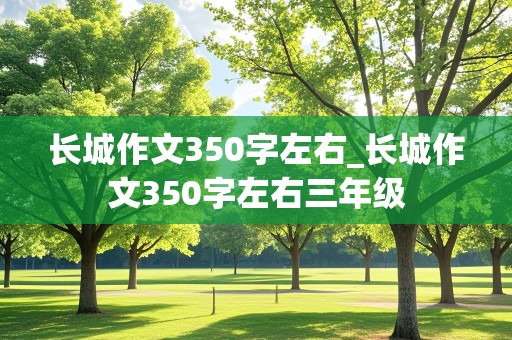 长城作文350字左右_长城作文350字左右三年级