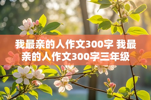 我最亲的人作文300字 我最亲的人作文300字三年级