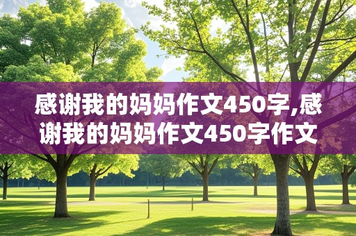 感谢我的妈妈作文450字,感谢我的妈妈作文450字作文