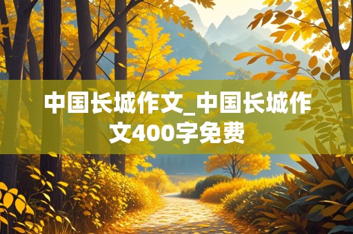 中国长城作文_中国长城作文400字免费