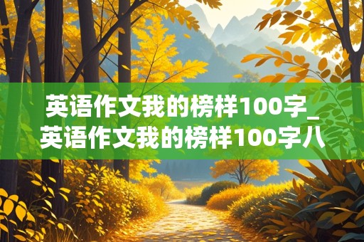 英语作文我的榜样100字_英语作文我的榜样100字八下