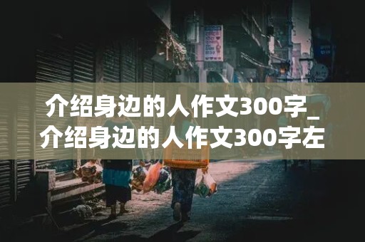 介绍身边的人作文300字_介绍身边的人作文300字左右