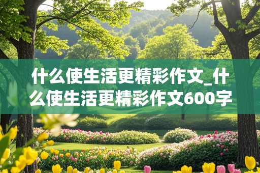 什么使生活更精彩作文_什么使生活更精彩作文600字左右