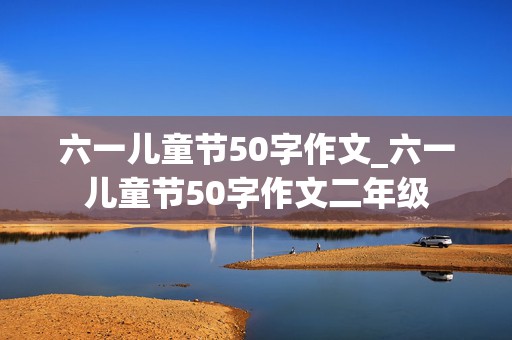 六一儿童节50字作文_六一儿童节50字作文二年级