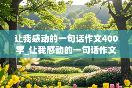 让我感动的一句话作文400字_让我感动的一句话作文400字优秀范文