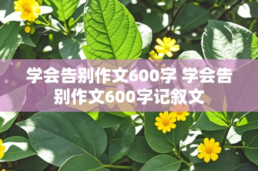 学会告别作文600字 学会告别作文600字记叙文