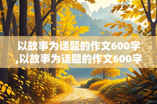 以故事为话题的作文600字,以故事为话题的作文600字初中作文