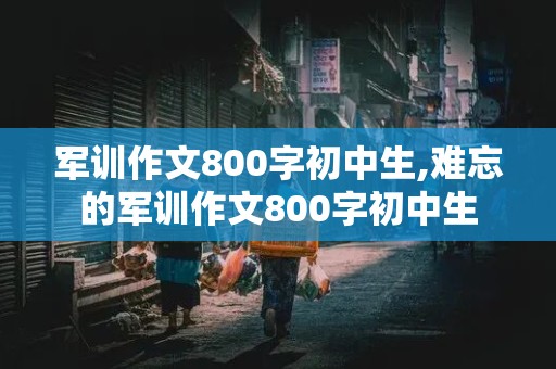 军训作文800字初中生,难忘的军训作文800字初中生