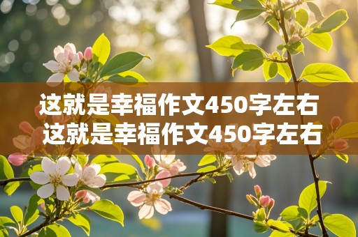 这就是幸福作文450字左右 这就是幸福作文450字左右六年级