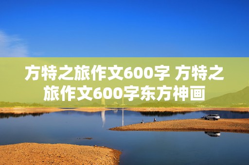 方特之旅作文600字 方特之旅作文600字东方神画