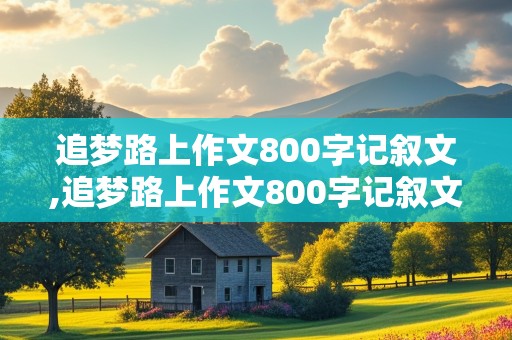 追梦路上作文800字记叙文,追梦路上作文800字记叙文初三