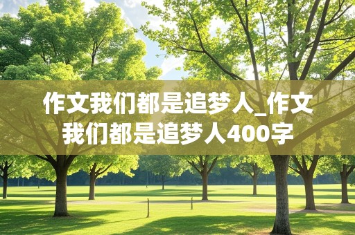 作文我们都是追梦人_作文我们都是追梦人400字