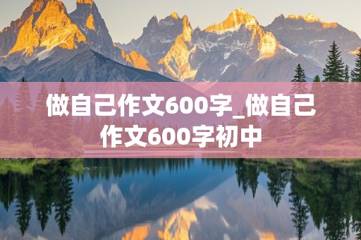 做自己作文600字_做自己作文600字初中