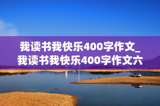 我读书我快乐400字作文_我读书我快乐400字作文六年级