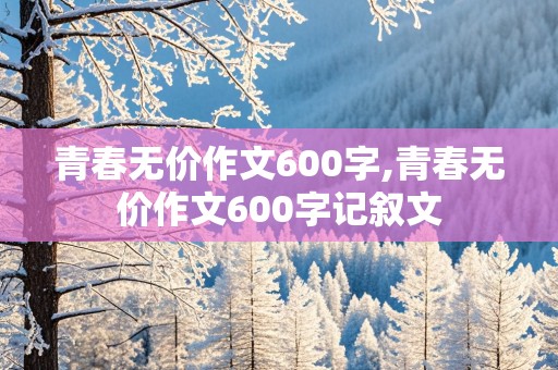 青春无价作文600字,青春无价作文600字记叙文